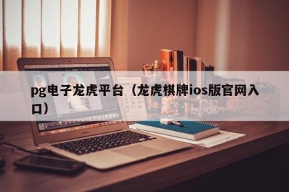 pg电子龙虎平台（龙虎棋牌ios版官网入口）