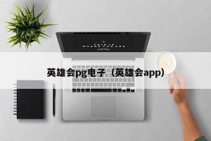 英雄会pg电子（英雄会app）