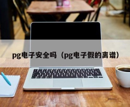 pg电子安全吗（pg电子假的离谱）