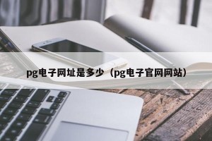 pg电子网址是多少（pg电子官网网站）