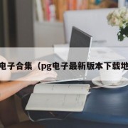pg电子合集（pg电子最新版本下载地址）