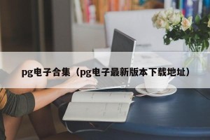 pg电子合集（pg电子最新版本下载地址）