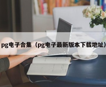 pg电子合集（pg电子最新版本下载地址）