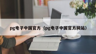 pg电子中国官方（pg电子中国官方网站）