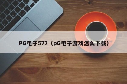 PG电子577（pG电子游戏怎么下载）